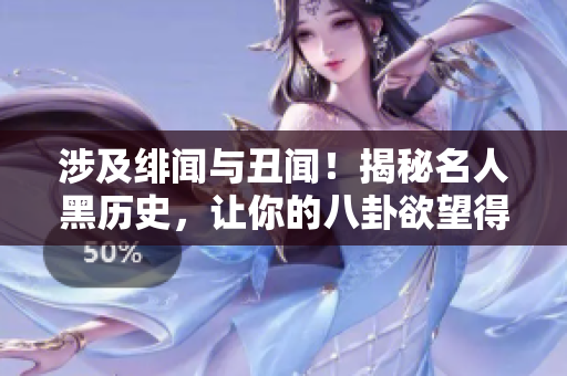 涉及绯闻与丑闻！揭秘名人黑历史，让你的八卦欲望得到满足