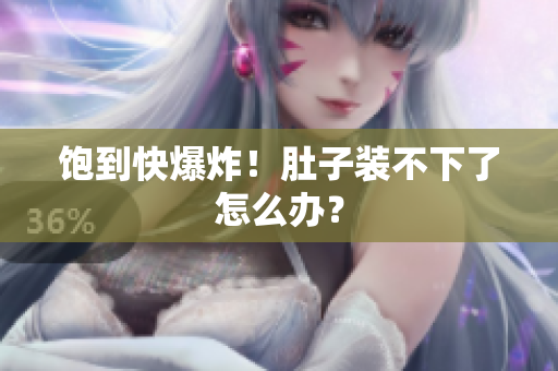 饱到快爆炸！肚子装不下了怎么办？