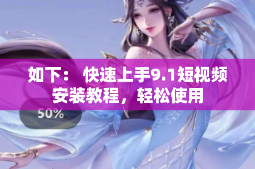 如下： 快速上手9.1短视频安装教程，轻松使用