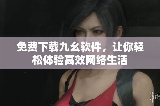 免费下载九幺软件，让你轻松体验高效网络生活