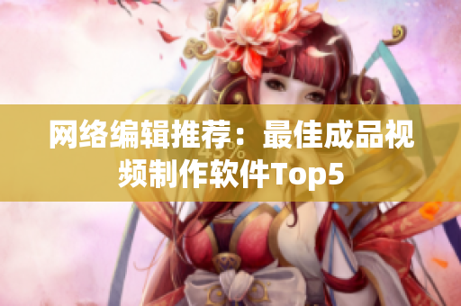 网络编辑推荐：最佳成品视频制作软件Top5