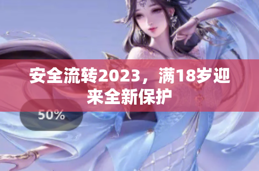 安全流转2023，满18岁迎来全新保护