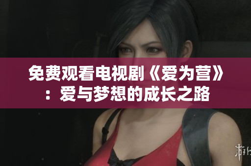 免费观看电视剧《爱为营》：爱与梦想的成长之路