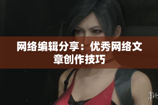 网络编辑分享：优秀网络文章创作技巧