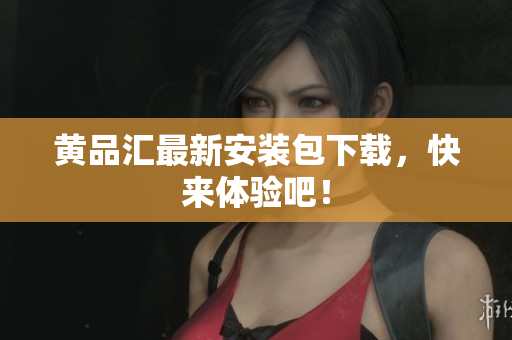 黄品汇最新安装包下载，快来体验吧！