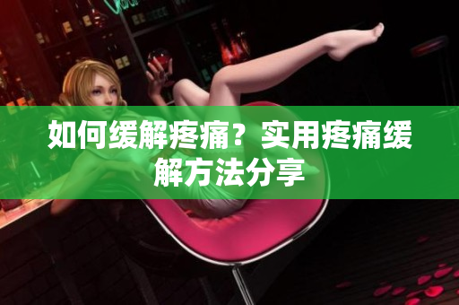 如何缓解疼痛？实用疼痛缓解方法分享