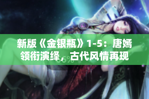 新版《金银瓶》1-5：唐嫣领衔演绎，古代风情再现