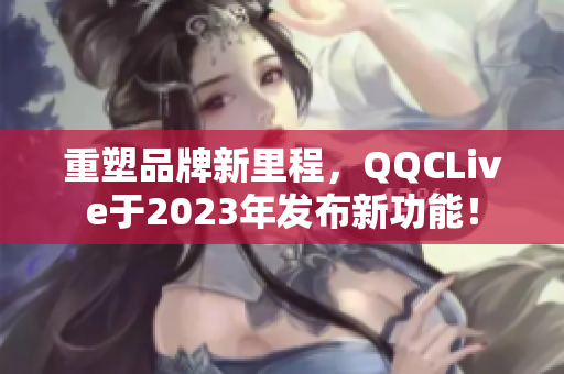 重塑品牌新里程，QQCLive于2023年发布新功能！