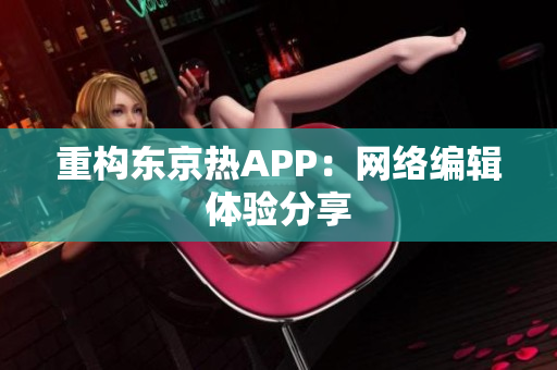 重构东京热APP：网络编辑体验分享