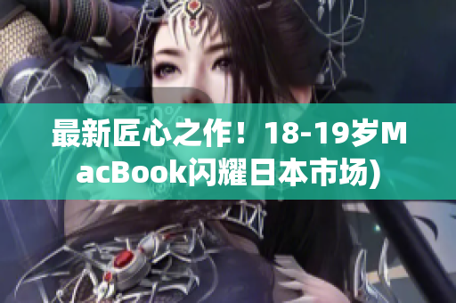 最新匠心之作！18-19岁MacBook闪耀日本市场)