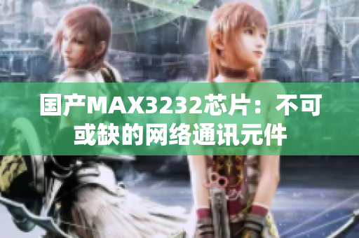 国产MAX3232芯片：不可或缺的网络通讯元件