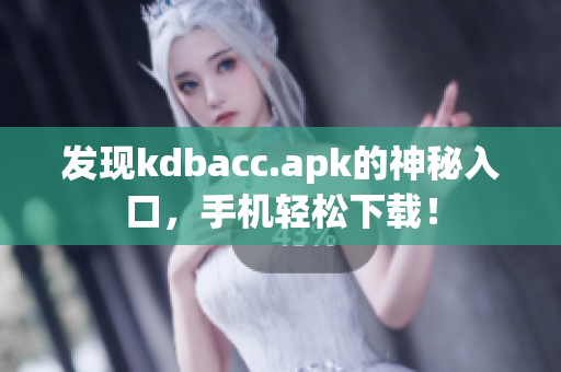 发现kdbacc.apk的神秘入口，手机轻松下载！