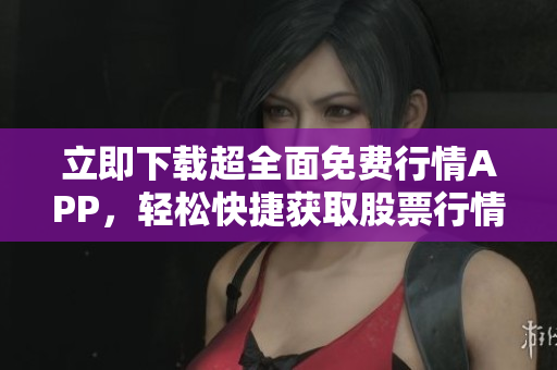 立即下载超全面免费行情APP，轻松快捷获取股票行情信息