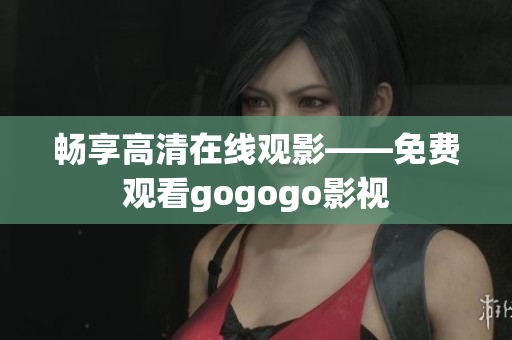 畅享高清在线观影——免费观看gogogo影视