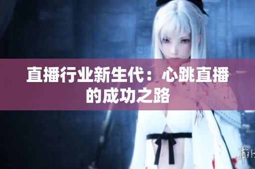 直播行业新生代：心跳直播的成功之路