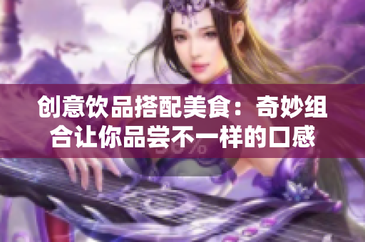 创意饮品搭配美食：奇妙组合让你品尝不一样的口感