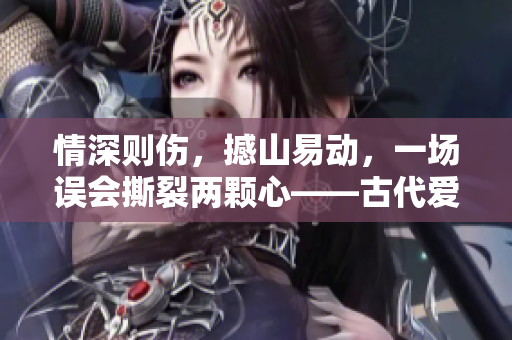 情深则伤，撼山易动，一场误会撕裂两颗心——古代爱情故事再现