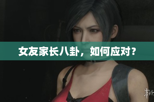 女友家长八卦，如何应对？