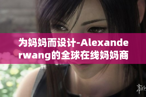 为妈妈而设计-Alexanderwang的全球在线妈妈商店