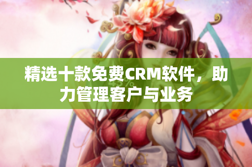 精选十款免费CRM软件，助力管理客户与业务