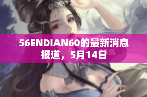 56ENDIAN60的最新消息报道，5月14日