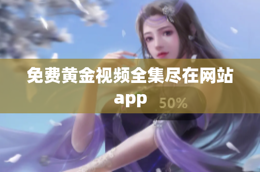 免费黄金视频全集尽在网站app