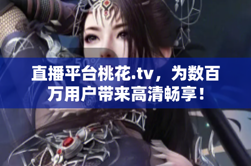 直播平台桃花.tv，为数百万用户带来高清畅享！