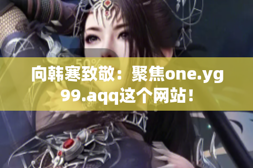 向韩寒致敬：聚焦one.yg99.aqq这个网站！