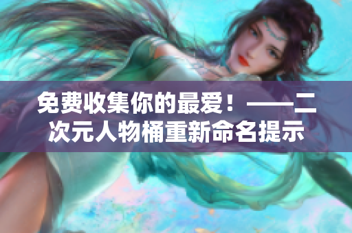 免费收集你的最爱！——二次元人物桶重新命名提示