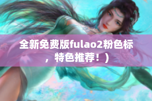 全新免费版fulao2粉色标，特色推荐！)