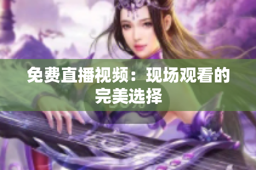 免费直播视频：现场观看的完美选择