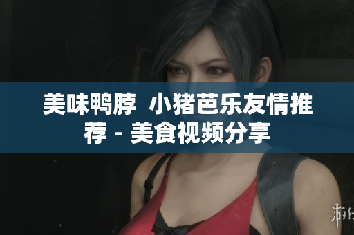 美味鸭脖  小猪芭乐友情推荐 - 美食视频分享