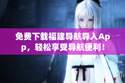 免费下载福建导航导入App，轻松享受导航便利！