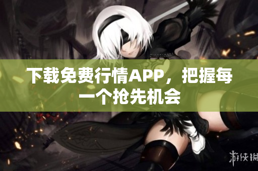 下载免费行情APP，把握每一个抢先机会