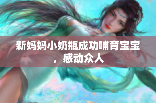 新妈妈小奶瓶成功哺育宝宝，感动众人