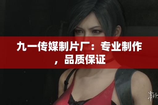 九一传媒制片厂：专业制作，品质保证