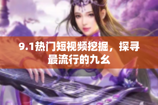 9.1热门短视频挖掘，探寻最流行的九幺
