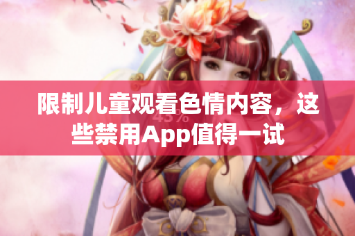 限制儿童观看色情内容，这些禁用App值得一试