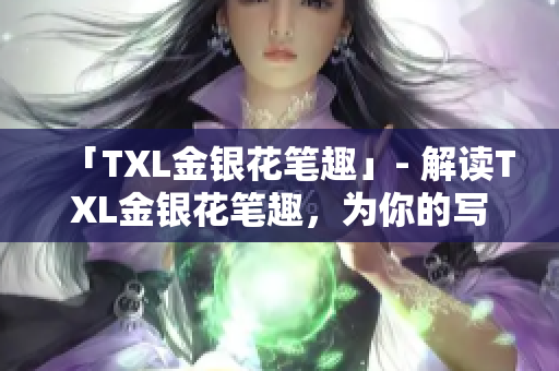 「TXL金银花笔趣」- 解读TXL金银花笔趣，为你的写作加点料