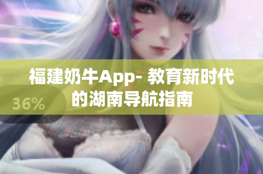 福建奶牛App- 教育新时代的湖南导航指南