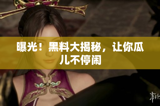 曝光！黑料大揭秘，让你瓜儿不停闹