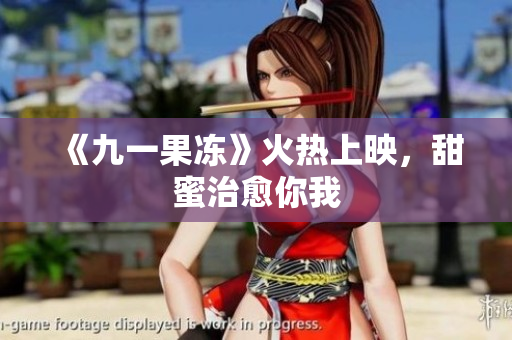 《九一果冻》火热上映，甜蜜治愈你我