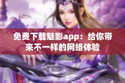 免费下载魅影app：给你带来不一样的网络体验