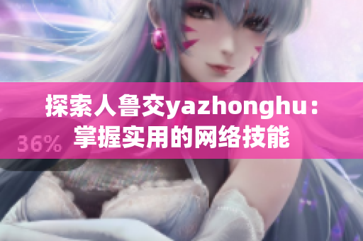 探索人鲁交yazhonghu：掌握实用的网络技能