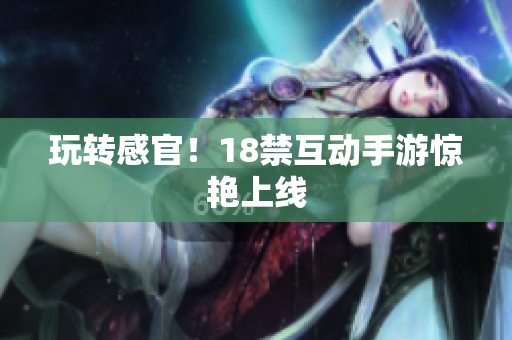 玩转感官！18禁互动手游惊艳上线