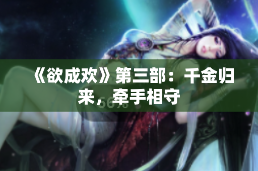 《欲成欢》第三部：千金归来，牵手相守