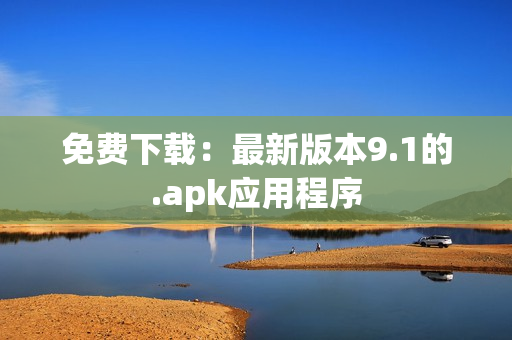 免费下载：最新版本9.1的.apk应用程序