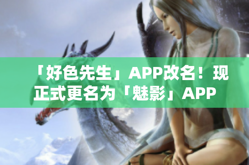 「好色先生」APP改名！现正式更名为「魅影」APP