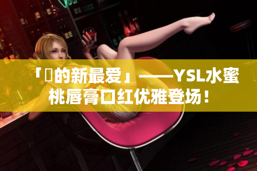 「妳的新最爱」——YSL水蜜桃唇膏口红优雅登场！