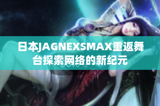 日本JAGNEXSMAX重返舞台探索网络的新纪元